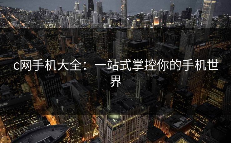 c网手机大全：一站式掌控你的手机世界