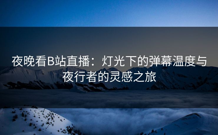 夜晚看B站直播：灯光下的弹幕温度与夜行者的灵感之旅