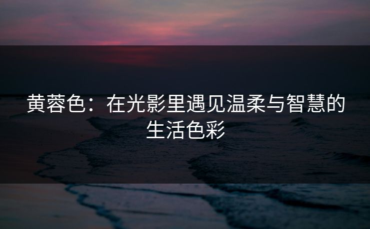 黄蓉色：在光影里遇见温柔与智慧的生活色彩