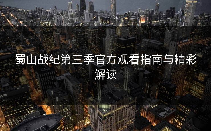 蜀山战纪第三季官方观看指南与精彩解读