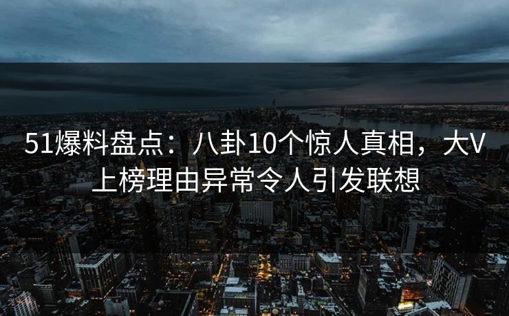 51爆料盘点：八卦10个惊人真相，大V上榜理由异常令人引发联想