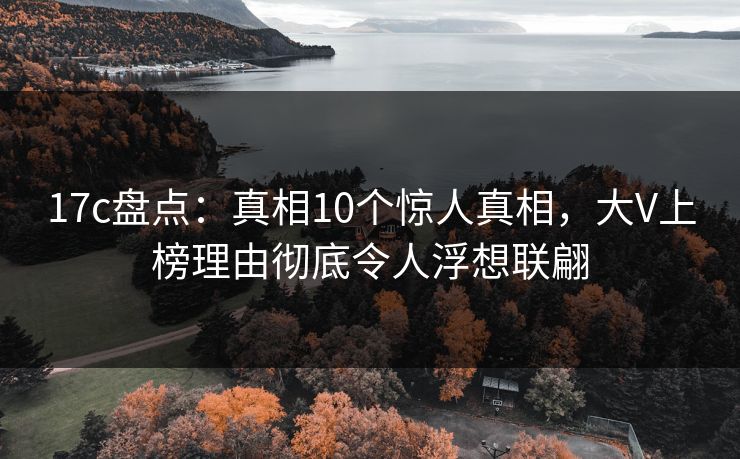 17c盘点：真相10个惊人真相，大V上榜理由彻底令人浮想联翩