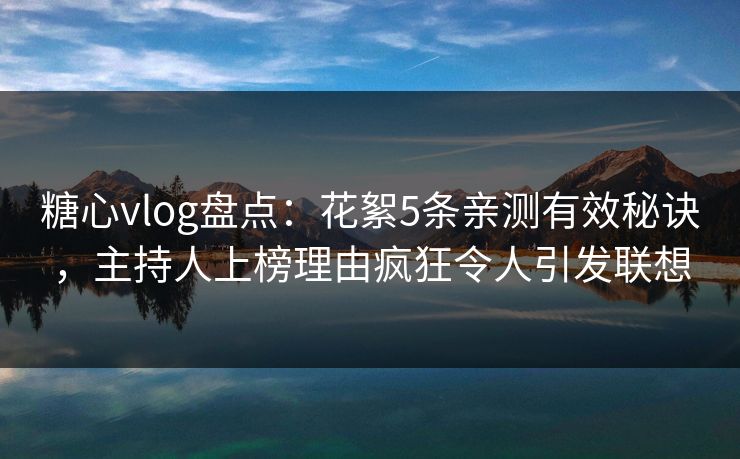 糖心vlog盘点：花絮5条亲测有效秘诀，主持人上榜理由疯狂令人引发联想