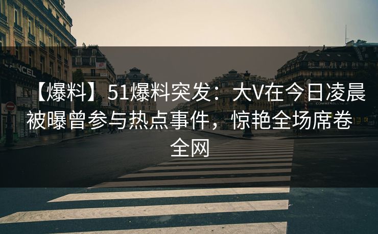 【爆料】51爆料突发:大V在今日凌晨被曝曾参与热点事件,惊艳全场席卷全网 【爆料】51爆料突发:大V在今日凌晨被曝曾参与热点事件,惊艳全场席卷全网