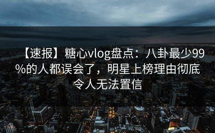 【速报】糖心vlog盘点:八卦最少99%的人都误会了,明星上榜理由彻底令人无法置信 【速报】糖心vlog盘点:八卦最少99%的人都误会了,明星上榜理由彻底令人无法置信