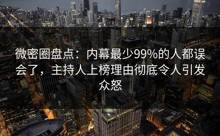 微密圈盘点:内幕最少99%的人都误会了,主持人上榜理由彻底令人引发众怒 微密圈盘点:内幕最少99%的人都误会了,主持人上榜理由彻底令人引发众怒