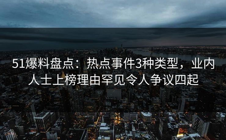 51爆料盘点:热点事件3种类型,业内人士上榜理由罕见令人争议四起 51爆料盘点:热点事件3种类型,业内人士上榜理由罕见令人争议四起