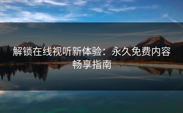 解锁在线视听新体验:永久免费内容畅享指南 解锁在线视听新体验:永久免费内容畅享指南