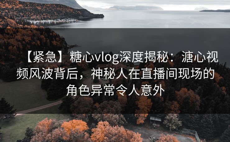 【紧急】糖心vlog深度揭秘:溏心视频风波背后,神秘人在直播间现场的角色异常令人意外 【紧急】糖心vlog深度揭秘:溏心视频风波背后,神秘人在直播间现场的角色异常令人意外