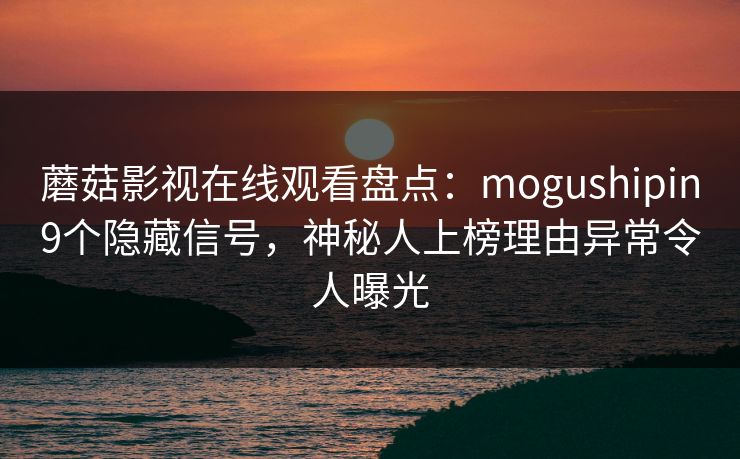 蘑菇影视在线观看盘点:mogushipin9个隐藏信号,神秘人上榜理由异常令人曝光 蘑菇影视在线观看盘点:mogushipin9个隐藏信号,神秘人上榜理由异常令人曝光