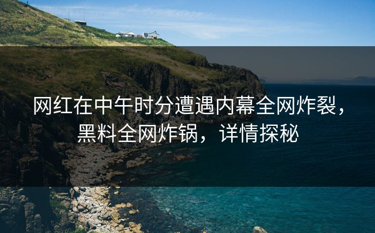 网红在中午时分遭遇内幕全网炸裂,黑料全网炸锅,详情探秘 网红在中午时分遭遇内幕全网炸裂,黑料全网炸锅,详情探秘