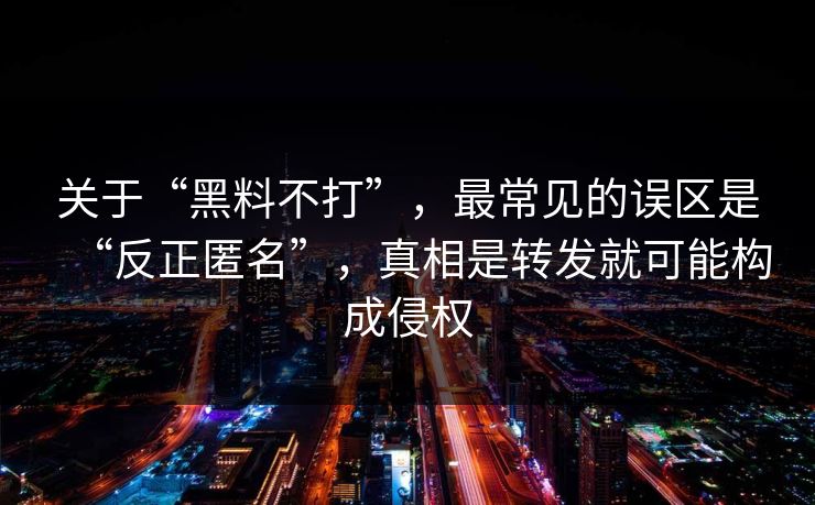 关于“黑料不打”，最常见的误区是“反正匿名”，真相是转发就可能构成侵权