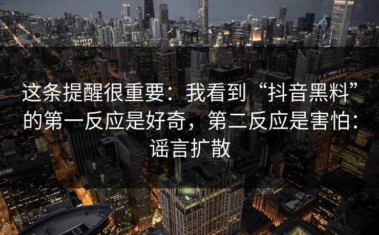 这条提醒很重要:我看到“抖音黑料”的第一反应是好奇,第二反应是害怕:谣言扩散 这条提醒很重要:我看到“抖音黑料”的第一反应是好奇,第二反应是害怕:谣言扩散