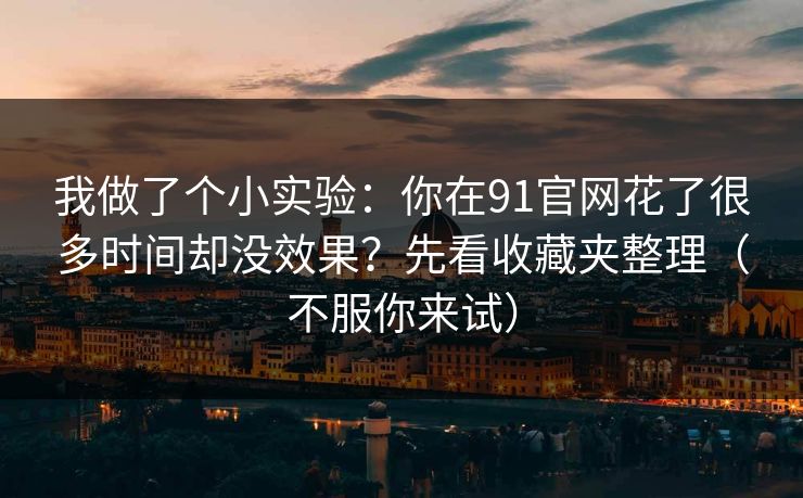 我做了个小实验:你在91官网花了很多时间却没效果?先看收藏夹整理(不服你来试) 我做了个小实验:你在91官网花了很多时间却没效果?先看收藏夹整理(不服你来试)
