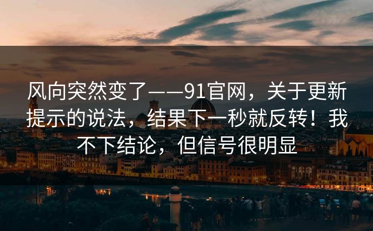 风向突然变了——91官网，关于更新提示的说法，结果下一秒就反转！我不下结论，但信号很明显