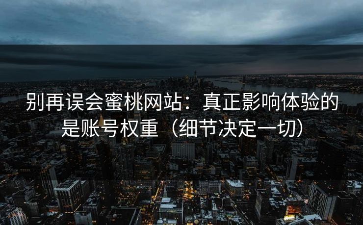 别再误会蜜桃网站:真正影响体验的是账号权重(细节决定一切) 别再误会蜜桃网站:真正影响体验的是账号权重(细节决定一切)