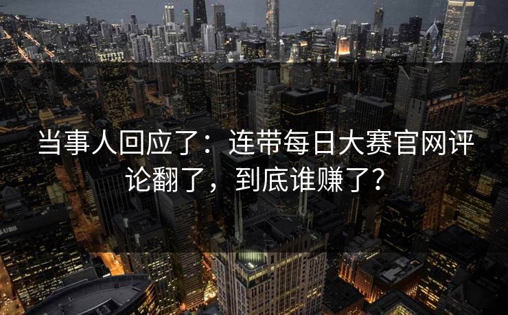 当事人回应了：连带每日大赛官网评论翻了，到底谁赚了？