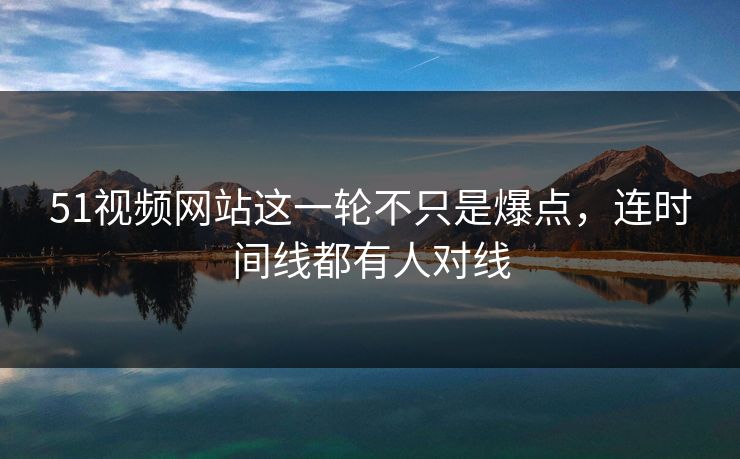 51视频网站这一轮不只是爆点,连时间线都有人对线 51视频网站这一轮不只是爆点,连时间线都有人对线