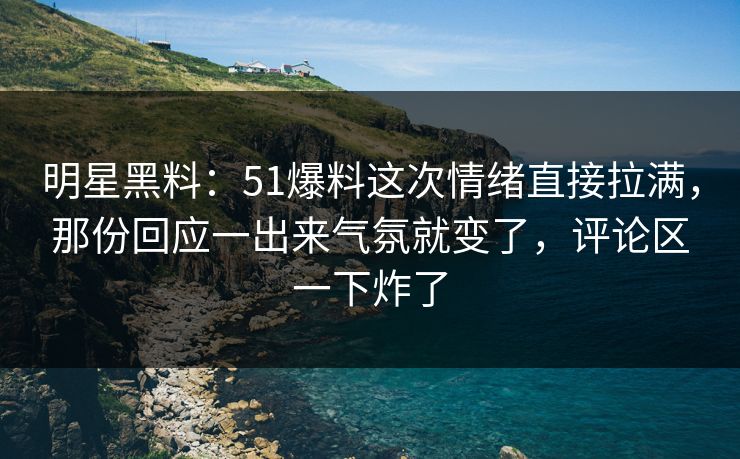 明星黑料：51爆料这次情绪直接拉满，那份回应一出来气氛就变了，评论区一下炸了