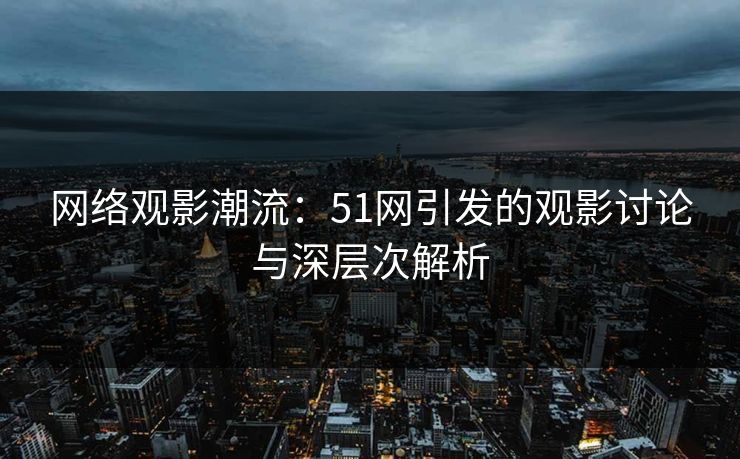 网络观影潮流：51网引发的观影讨论与深层次解析