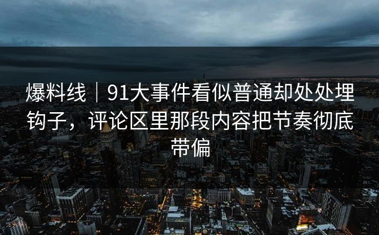 爆料线｜91大事件看似普通却处处埋钩子，评论区里那段内容把节奏彻底带偏